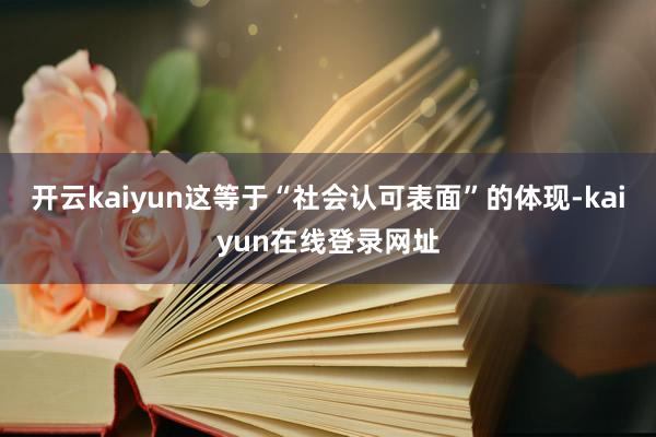 开云kaiyun这等于“社会认可表面”的体现-kaiyun在线登录网址