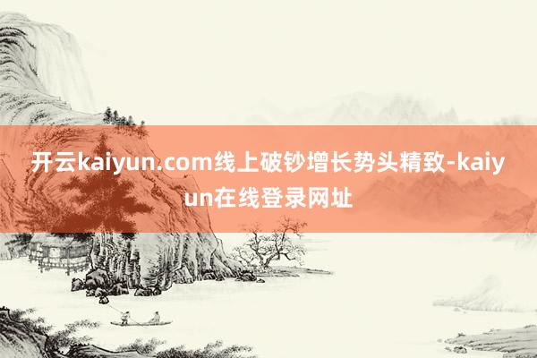 开云kaiyun.com线上破钞增长势头精致-kaiyun在线登录网址
