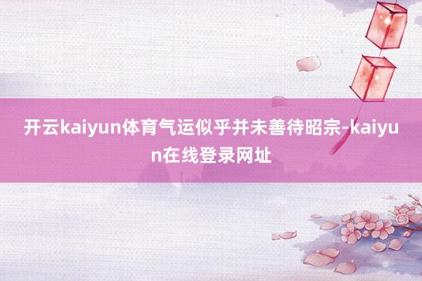 开云kaiyun体育气运似乎并未善待昭宗-kaiyun在线登录网址