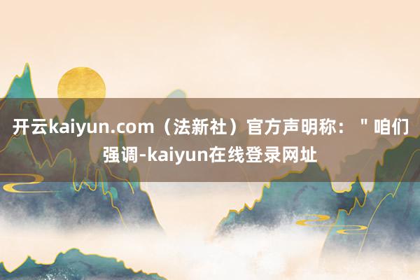 开云kaiyun.com（法新社）官方声明称：＂咱们强调-kaiyun在线登录网址