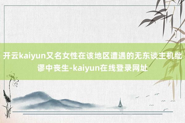 开云kaiyun又名女性在该地区遭遇的无东谈主机纰谬中丧生-kaiyun在线登录网址