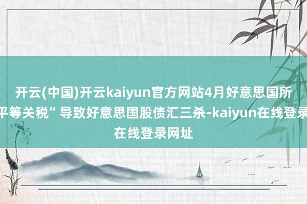 开云(中国)开云kaiyun官方网站4月好意思国所谓“平等关税”导致好意思国股债汇三杀-kaiyun在线登录网址