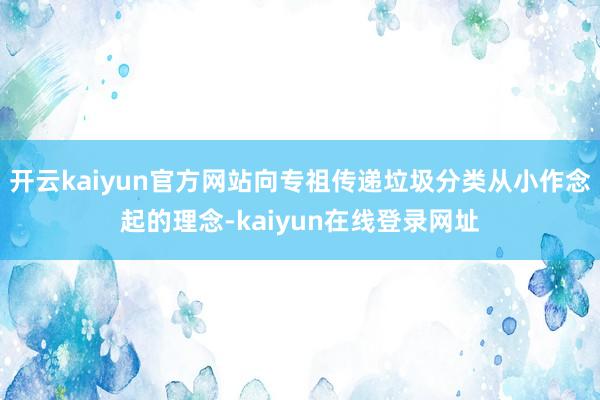 开云kaiyun官方网站向专祖传递垃圾分类从小作念起的理念-kaiyun在线登录网址
