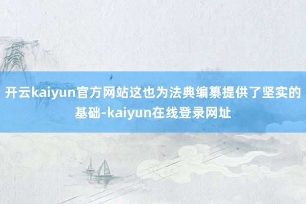 开云kaiyun官方网站这也为法典编纂提供了坚实的基础-kaiyun在线登录网址
