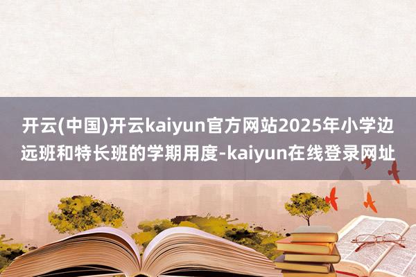 开云(中国)开云kaiyun官方网站2025年小学边远班和特长班的学期用度-kaiyun在线登录网址