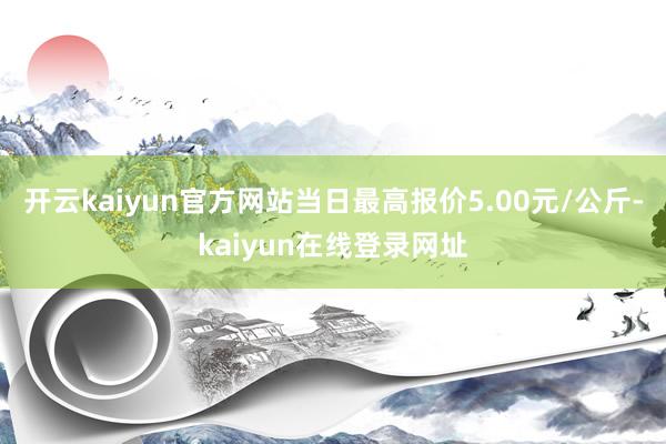开云kaiyun官方网站当日最高报价5.00元/公斤-kaiyun在线登录网址