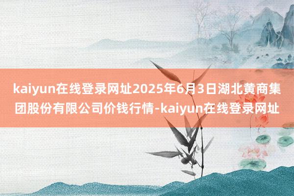 kaiyun在线登录网址2025年6月3日湖北黄商集团股份有限公司价钱行情-kaiyun在线登录网址