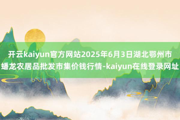 开云kaiyun官方网站2025年6月3日湖北鄂州市蟠龙农居品批发市集价钱行情-kaiyun在线登录网址