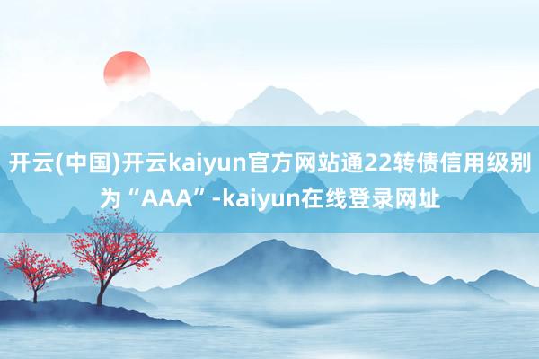 开云(中国)开云kaiyun官方网站通22转债信用级别为“AAA”-kaiyun在线登录网址