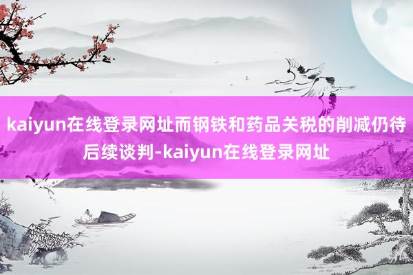 kaiyun在线登录网址而钢铁和药品关税的削减仍待后续谈判-kaiyun在线登录网址