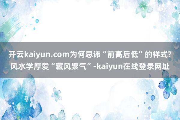 开云kaiyun.com为何忌讳“前高后低”的样式?风水学厚爱“藏风聚气”-kaiyun在线登录网址