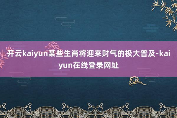 开云kaiyun某些生肖将迎来财气的极大普及-kaiyun在线登录网址