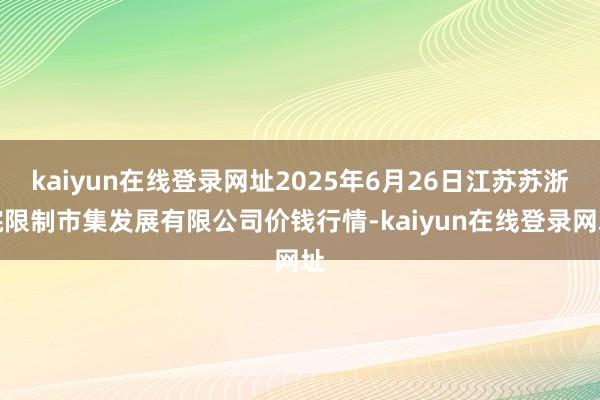 kaiyun在线登录网址2025年6月26日江苏苏浙皖限制市集发展有限公司价钱行情-kaiyun在线登录网址