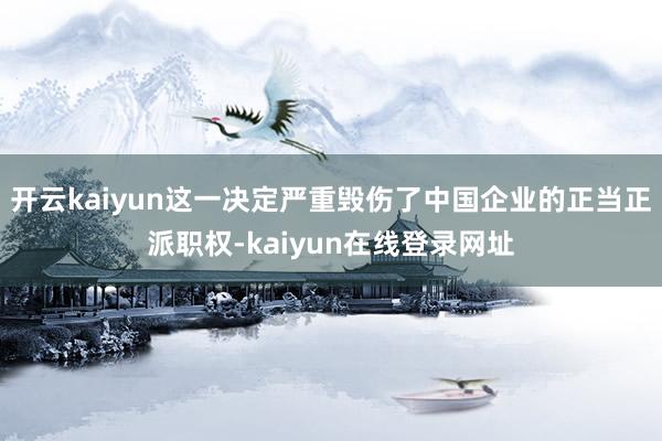 开云kaiyun这一决定严重毁伤了中国企业的正当正派职权-kaiyun在线登录网址