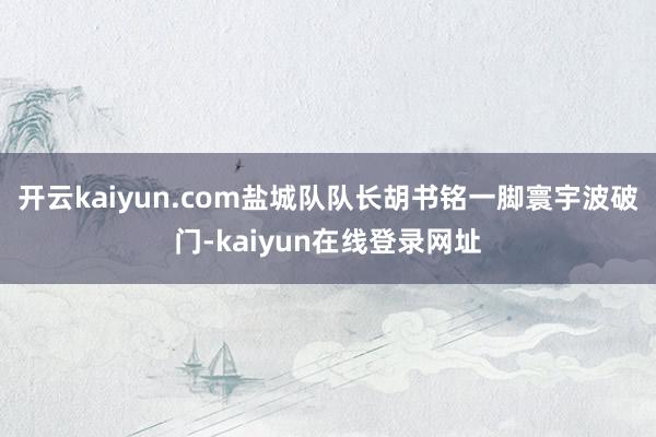 开云kaiyun.com盐城队队长胡书铭一脚寰宇波破门-kaiyun在线登录网址