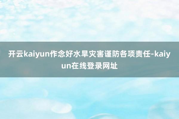 开云kaiyun作念好水旱灾害谨防各项责任-kaiyun在线登录网址