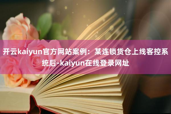 开云kaiyun官方网站案例：某连锁货仓上线客控系统后-kaiyun在线登录网址