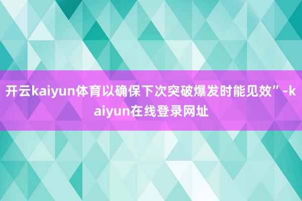 开云kaiyun体育以确保下次突破爆发时能见效”-kaiyun在线登录网址