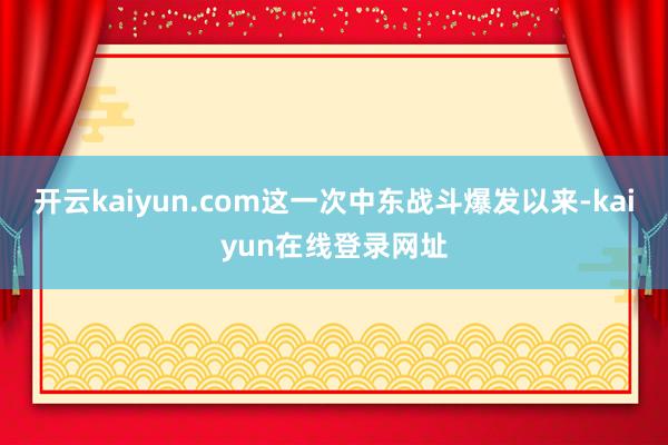 开云kaiyun.com这一次中东战斗爆发以来-kaiyun在线登录网址