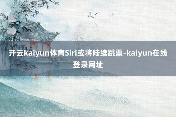 开云kaiyun体育Siri或将陆续跳票-kaiyun在线登录网址