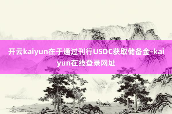 开云kaiyun在于通过刊行USDC获取储备金-kaiyun在线登录网址
