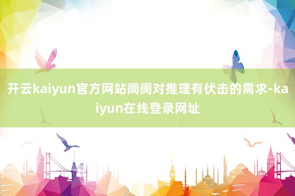 开云kaiyun官方网站阛阓对推理有伏击的需求-kaiyun在线登录网址