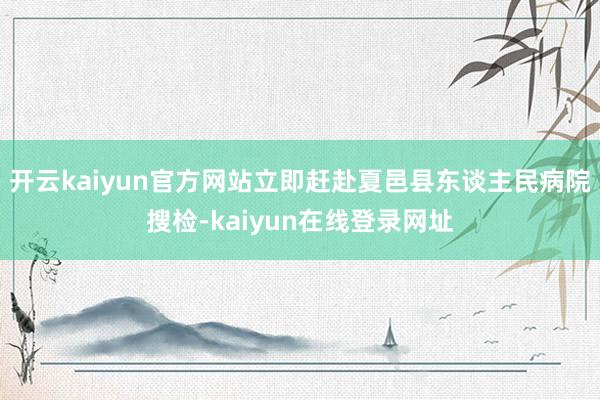 开云kaiyun官方网站立即赶赴夏邑县东谈主民病院搜检-kaiyun在线登录网址