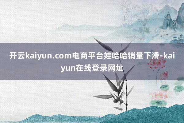 开云kaiyun.com电商平台娃哈哈销量下滑-kaiyun在线登录网址