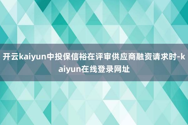 开云kaiyun中投保信裕在评审供应商融资请求时-kaiyun在线登录网址