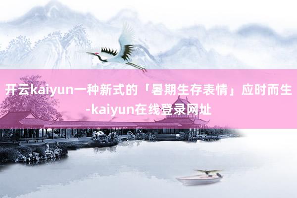 开云kaiyun一种新式的「暑期生存表情」应时而生-kaiyun在线登录网址