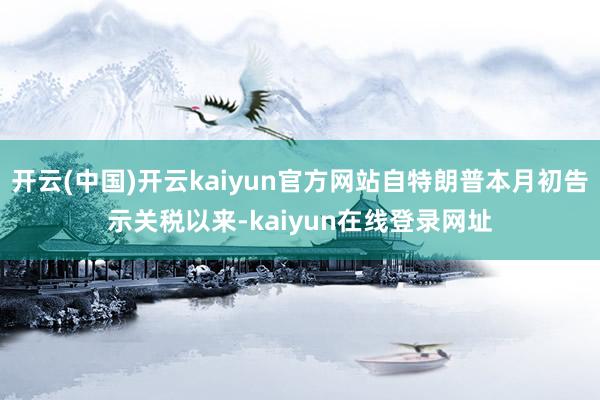 开云(中国)开云kaiyun官方网站自特朗普本月初告示关税以来-kaiyun在线登录网址