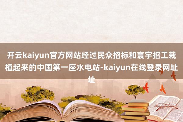 开云kaiyun官方网站经过民众招标和寰宇招工栽植起来的中国第一座水电站-kaiyun在线登录网址