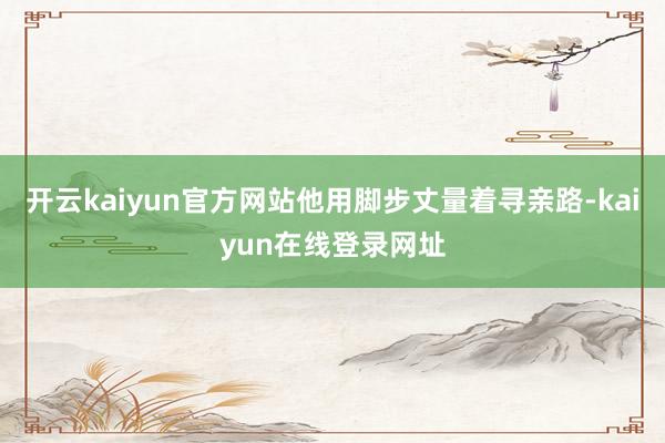 开云kaiyun官方网站他用脚步丈量着寻亲路-kaiyun在线登录网址