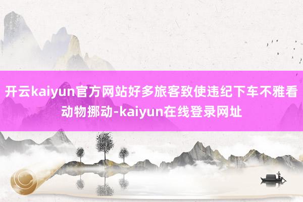 开云kaiyun官方网站好多旅客致使违纪下车不雅看动物挪动-kaiyun在线登录网址