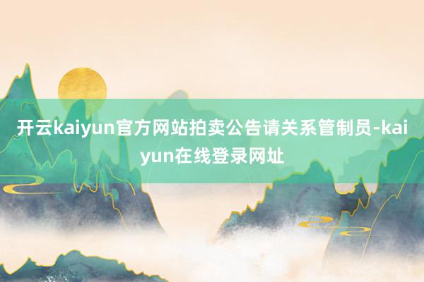 开云kaiyun官方网站拍卖公告请关系管制员-kaiyun在线登录网址