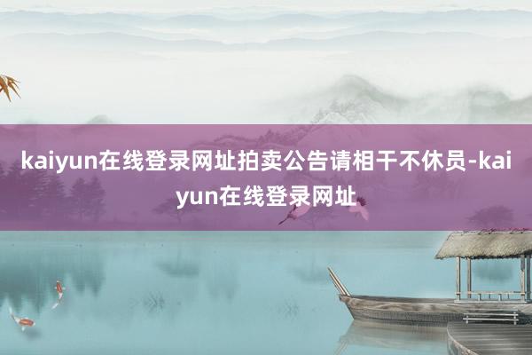 kaiyun在线登录网址拍卖公告请相干不休员-kaiyun在线登录网址