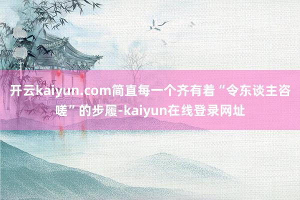 开云kaiyun.com简直每一个齐有着“令东谈主咨嗟”的步履-kaiyun在线登录网址