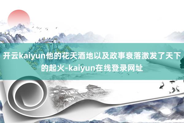 开云kaiyun他的花天酒地以及政事衰落激发了天下的起火-kaiyun在线登录网址