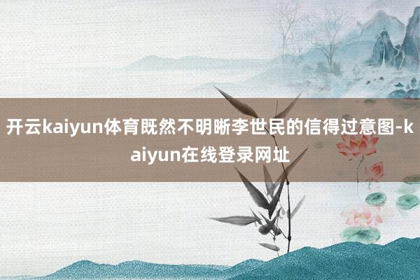 开云kaiyun体育既然不明晰李世民的信得过意图-kaiyun在线登录网址