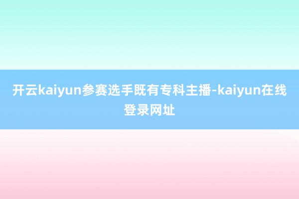 开云kaiyun参赛选手既有专科主播-kaiyun在线登录网址