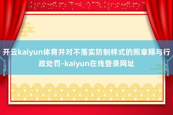 开云kaiyun体育并对不落实防制样式的照章赐与行政处罚-kaiyun在线登录网址