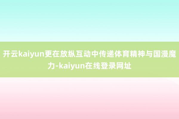 开云kaiyun更在放纵互动中传递体育精神与国漫魔力-kaiyun在线登录网址