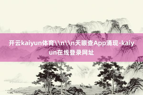 开云kaiyun体育\n\n天眼查App涌现-kaiyun在线登录网址
