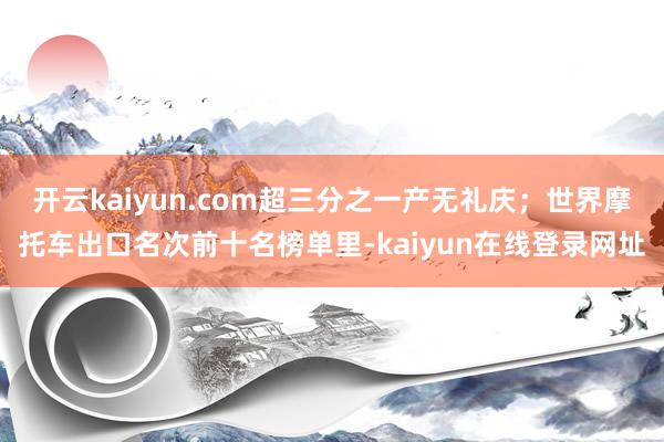 开云kaiyun.com超三分之一产无礼庆；世界摩托车出口名次前十名榜单里-kaiyun在线登录网址