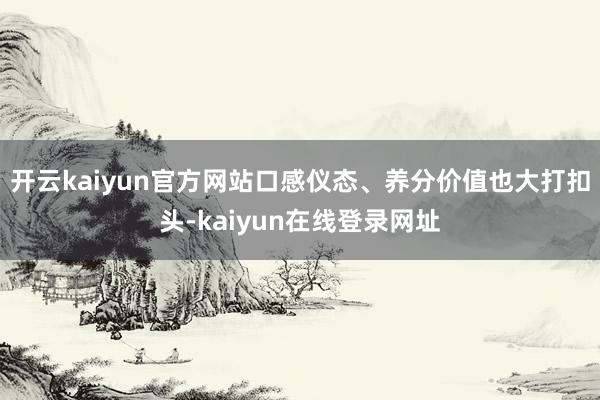开云kaiyun官方网站口感仪态、养分价值也大打扣头-kaiyun在线登录网址