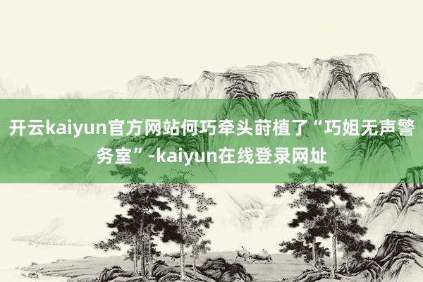开云kaiyun官方网站何巧牵头莳植了“巧姐无声警务室”-kaiyun在线登录网址