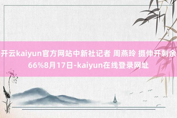 开云kaiyun官方网站中新社记者 周燕玲 摄伸开剩余66%8月17日-kaiyun在线登录网址