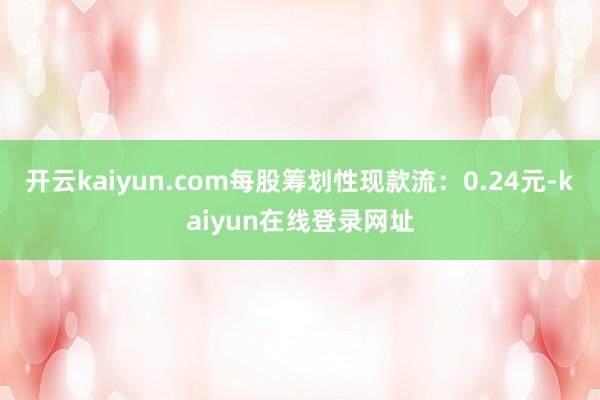 开云kaiyun.com每股筹划性现款流：0.24元-kaiyun在线登录网址