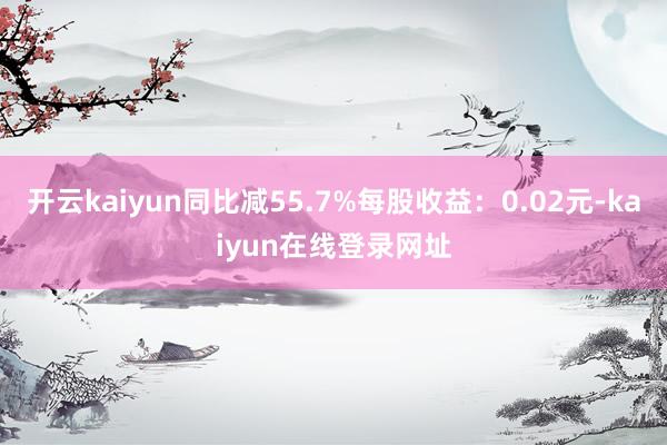 开云kaiyun同比减55.7%每股收益：0.02元-kaiyun在线登录网址