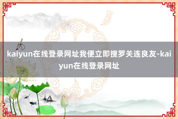 kaiyun在线登录网址我便立即搜罗关连良友-kaiyun在线登录网址